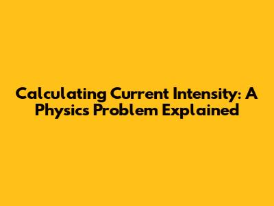 Calculating Current Intensity: A Physics Problem Explained