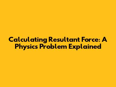 Calculating Resultant Force: A Physics Problem Explained