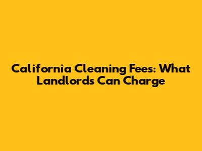 California Cleaning Fees: What Landlords Can Charge