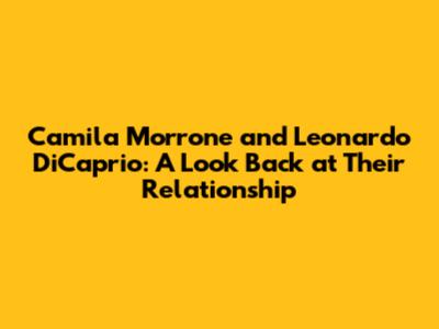 Camila Morrone and Leonardo DiCaprio: A Look Back at Their Relationship
