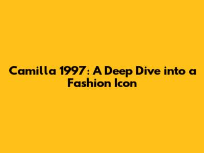 Camilla 1997: A Deep Dive into a Fashion Icon