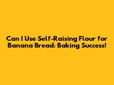 Can I Use Self-Raising Flour for Banana Bread: Baking Success!