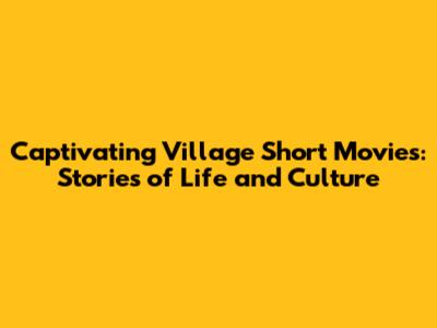 Captivating Village Short Movies: Stories of Life and Culture