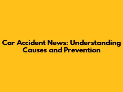Car Accident News: Understanding Causes and Prevention