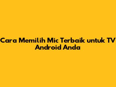 Cara Memilih Mic Terbaik untuk TV Android Anda