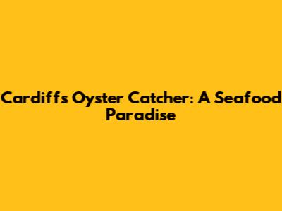 Cardiff's Oyster Catcher: A Seafood Paradise