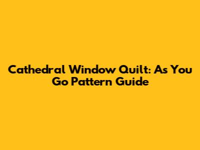 Cathedral Window Quilt: As You Go Pattern Guide