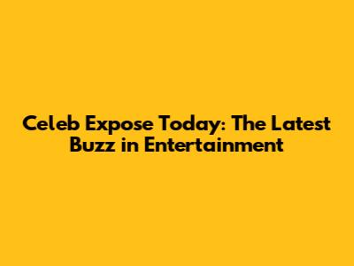 Celeb Expose Today: The Latest Buzz in Entertainment