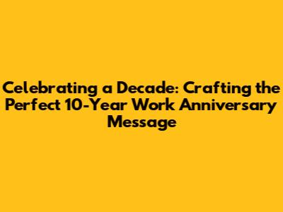 Celebrating a Decade: Crafting the Perfect 10-Year Work Anniversary Message