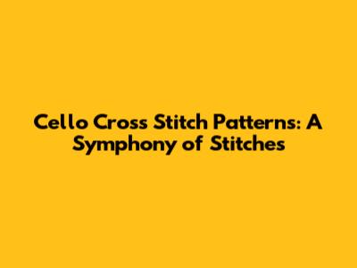 Cello Cross Stitch Patterns: A Symphony of Stitches