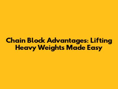 Chain Block Advantages: Lifting Heavy Weights Made Easy