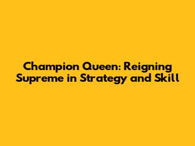 Champion Queen: Reigning Supreme in Strategy and Skill