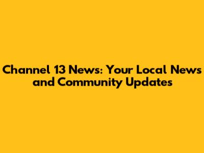 Channel 13 News: Your Local News and Community Updates