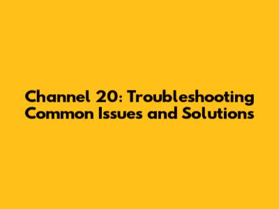 Channel 20: Troubleshooting Common Issues and Solutions