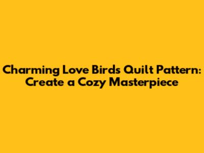 Charming Love Birds Quilt Pattern: Create a Cozy Masterpiece