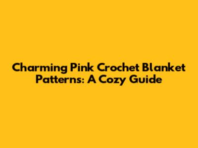 Charming Pink Crochet Blanket Patterns: A Cozy Guide