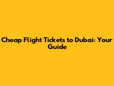 Cheap Flight Tickets to Dubai: Your Guide