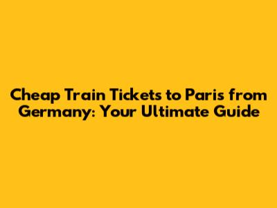 Cheap Train Tickets to Paris from Germany: Your Ultimate Guide