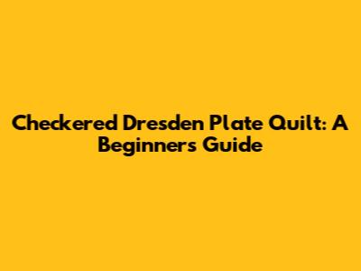 Checkered Dresden Plate Quilt: A Beginner's Guide