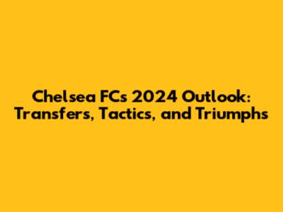 Chelsea FC's 2024 Outlook: Transfers, Tactics, and Triumphs