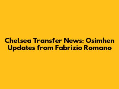 Chelsea Transfer News: Osimhen Updates from Fabrizio Romano