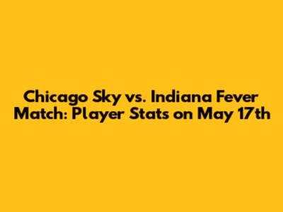 Chicago Sky vs. Indiana Fever Match: Player Stats on May 17th