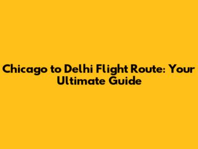 Chicago to Delhi Flight Route: Your Ultimate Guide