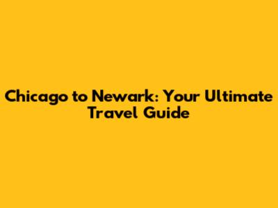 Chicago to Newark: Your Ultimate Travel Guide