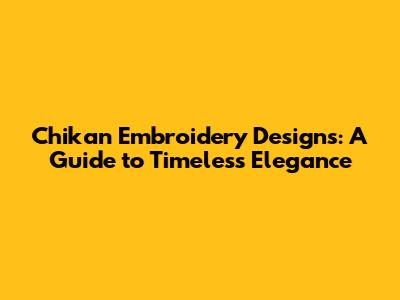Chikan Embroidery Designs: A Guide to Timeless Elegance