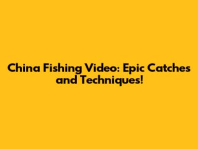 China Fishing Video: Epic Catches and Techniques!