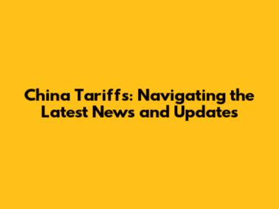 China Tariffs: Navigating the Latest News and Updates