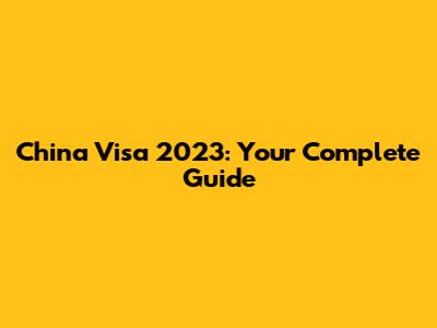 China Visa 2023: Your Complete Guide
