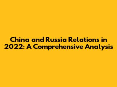 China and Russia Relations in 2022: A Comprehensive Analysis