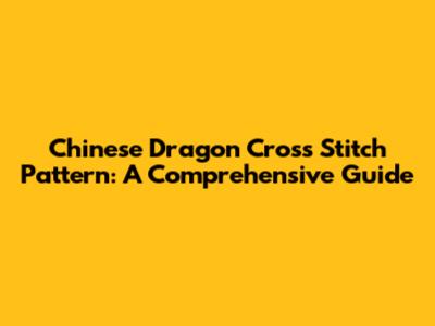 Chinese Dragon Cross Stitch Pattern: A Comprehensive Guide