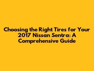Choosing the Right Tires for Your 2017 Nissan Sentra: A Comprehensive Guide