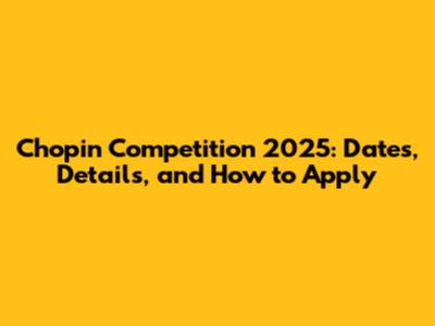 Chopin Competition 2025: Dates, Details, and How to Apply