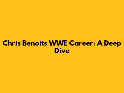 Chris Benoit's WWE Career: A Deep Dive