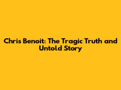 Chris Benoit: The Tragic Truth and Untold Story