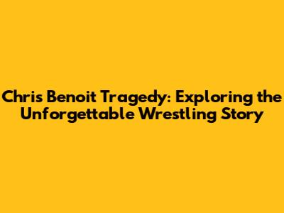 Chris Benoit Tragedy: Exploring the Unforgettable Wrestling Story