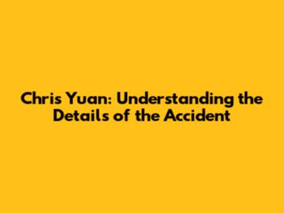 Chris Yuan: Understanding the Details of the Accident