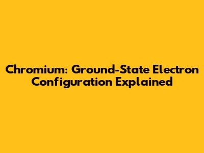 Chromium: Ground-State Electron Configuration Explained