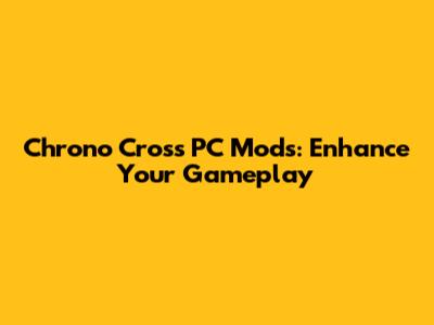 Chrono Cross PC Mods: Enhance Your Gameplay