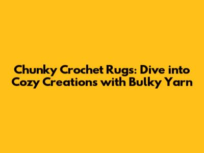 Chunky Crochet Rugs: Dive into Cozy Creations with Bulky Yarn