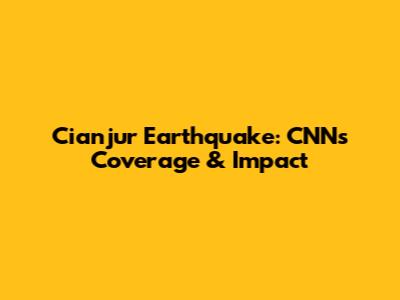 Cianjur Earthquake: CNN's Coverage & Impact