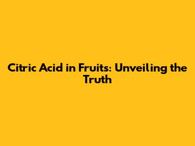 Citric Acid in Fruits: Unveiling the Truth