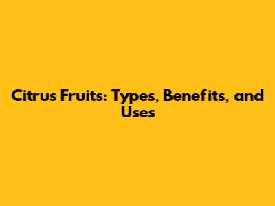 Citrus Fruits: Types, Benefits, and Uses