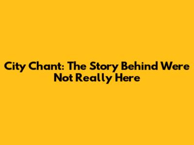 City Chant: The Story Behind 'We're Not Really Here'