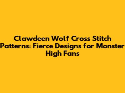 Clawdeen Wolf Cross Stitch Patterns: Fierce Designs for Monster High Fans