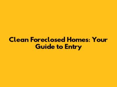 Clean Foreclosed Homes: Your Guide to Entry