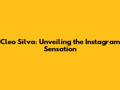 Cleo Silva: Unveiling the Instagram Sensation